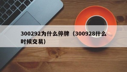 300292为什么停牌（300928什么时候交易）