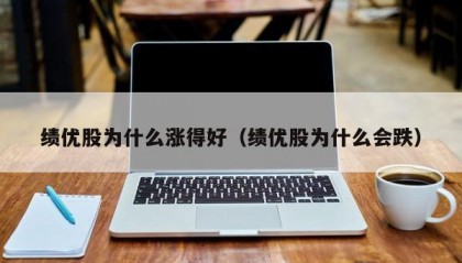 绩优股为什么涨得好（绩优股为什么会跌）