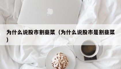 为什么说股市割韭菜（为什么说股市是割韭菜）