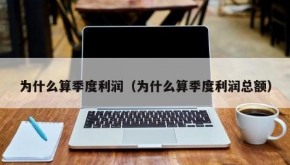 为什么算季度利润（为什么算季度利润总额）