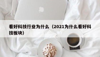 看好科技行业为什么（2021为什么看好科技板块）