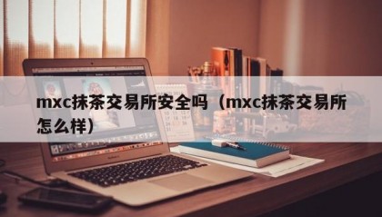 mxc抹茶交易所安全吗（mxc抹茶交易所怎么样）