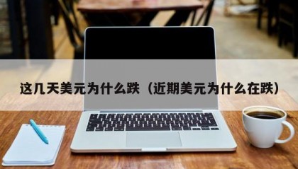 这几天美元为什么跌（近期美元为什么在跌）