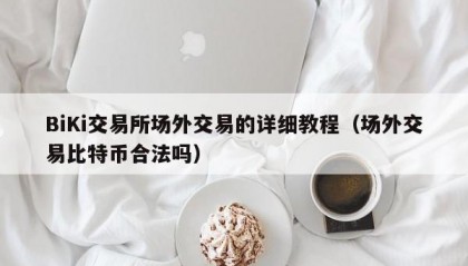 BiKi交易所场外交易的详细教程（场外交易比特币合法吗）