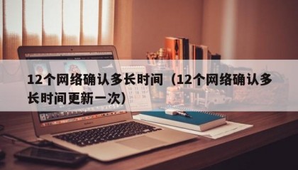 12个网络确认多长时间（12个网络确认多长时间更新一次）