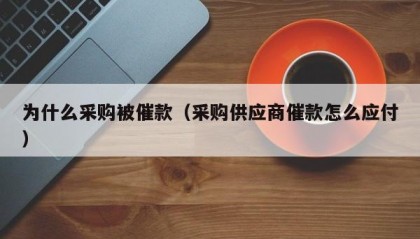 为什么采购被催款（采购供应商催款怎么应付）