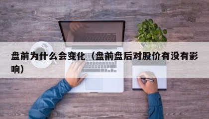 盘前为什么会变化（盘前盘后对股价有没有影响）