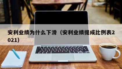安利业绩为什么下滑（安利业绩提成比例表2021）
