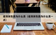 老凤祥东西为什么贵（老凤祥东西为什么贵一点）