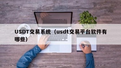 USDT交易系统（usdt交易平台软件有哪些）