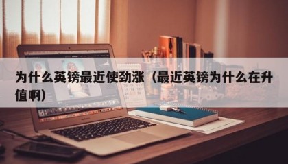 为什么英镑最近使劲涨（最近英镑为什么在升值啊）