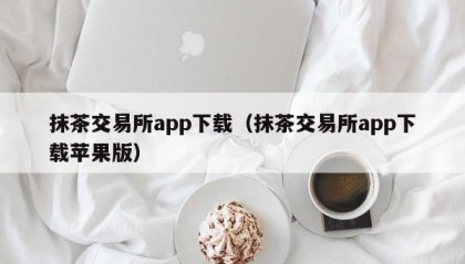 抹茶交易所app下载（抹茶交易所app下载苹果版）