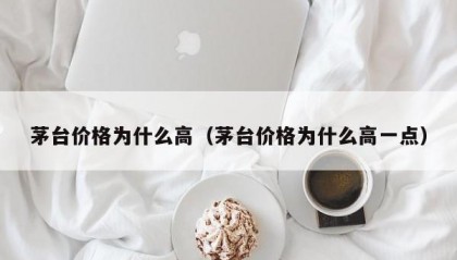 茅台价格为什么高（茅台价格为什么高一点）