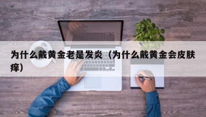 为什么戴黄金老是发炎（为什么戴黄金会皮肤痒）