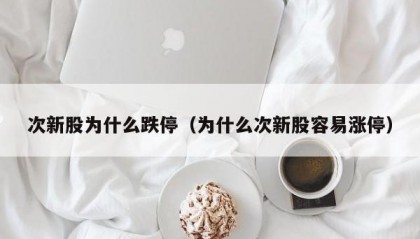 次新股为什么跌停（为什么次新股容易涨停）