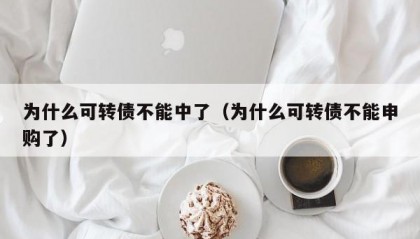 为什么可转债不能中了（为什么可转债不能申购了）