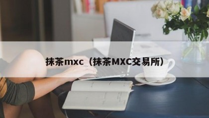 抹茶mxc（抹茶MXC交易所）