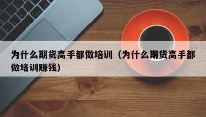 为什么期货高手都做培训（为什么期货高手都做培训赚钱）