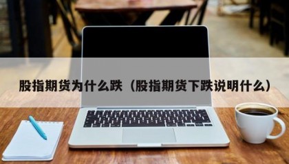 股指期货为什么跌（股指期货下跌说明什么）