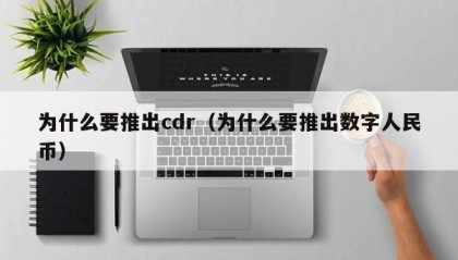 为什么要推出cdr（为什么要推出数字人民币）